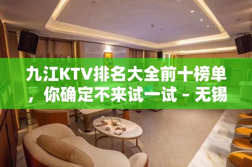 九江KTV排名大全前十榜单，你确定不来试一试 – 无锡新区江溪街道KTV排名大全