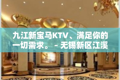 九江新宝马KTV、满足你的一切需求。 – 无锡新区江溪街道KTV排名大全