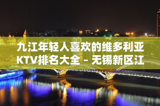 九江年轻人喜欢的维多利亚KTV排名大全 – 无锡新区江溪街道KTV排名大全