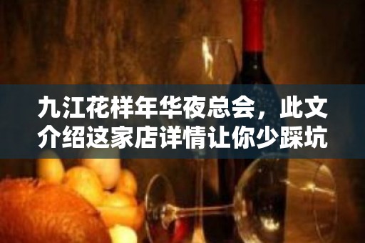 九江花样年华夜总会，此文介绍这家店详情让你少踩坑 – 无锡新区江溪街道KTV排名大全