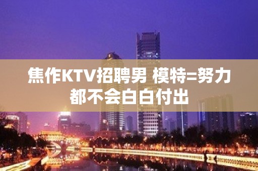 焦作KTV招聘男 模特=努力都不会白白付出