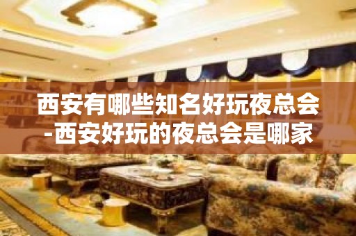 西安有哪些知名好玩夜总会-西安好玩的夜总会是哪家