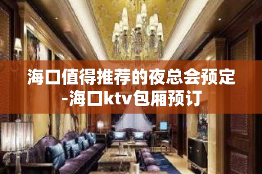 海口值得推荐的夜总会预定-海口ktv包厢预订