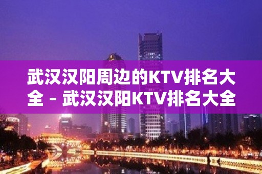 武汉汉阳周边的KTV排名大全 – 武汉汉阳KTV排名大全