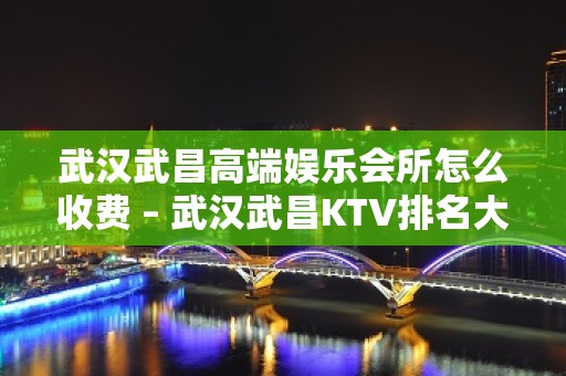 武汉武昌高端娱乐会所怎么收费 – 武汉武昌KTV排名大全