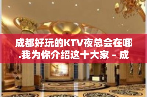 成都好玩的KTV夜总会在哪.我为你介绍这十大家 – 成都武侯KTV排名大全