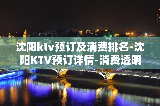 沈阳ktv预订及消费排名-沈阳KTV预订详情-消费透明