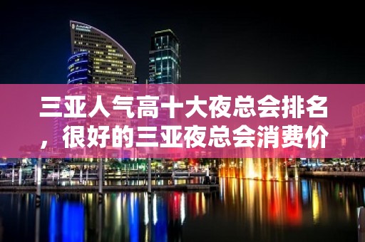 三亚人气高十大夜总会排名，很好的三亚夜总会消费价格