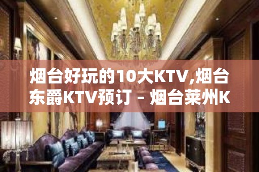 烟台好玩的10大KTV,烟台东爵KTV预订 – 烟台莱州KTV排名大全