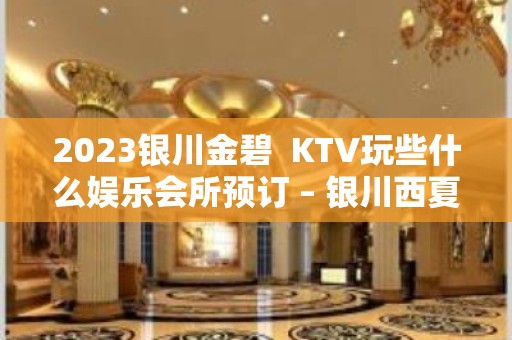 2023银川金碧  KTV玩些什么娱乐会所预订 – 银川西夏KTV排名大全