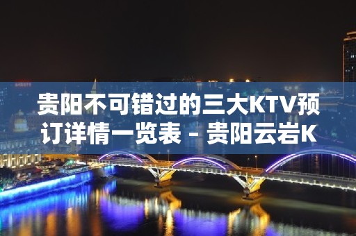 贵阳不可错过的三大KTV预订详情一览表 – 贵阳云岩KTV排名大全