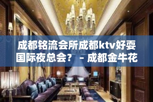 成都铭流会所成都ktv好耍国际夜总会？ – 成都金牛花牌坊KTV排名大全