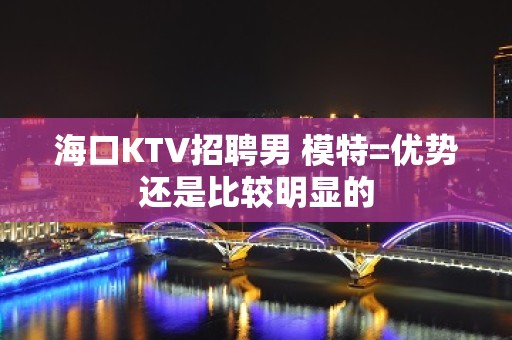 海口KTV招聘男 模特=优势还是比较明显的