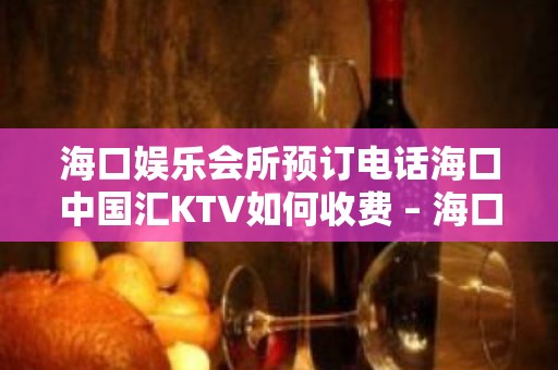 海口娱乐会所预订电话海口中国汇KTV如何收费 – 海口龙华中山KTV排名大全