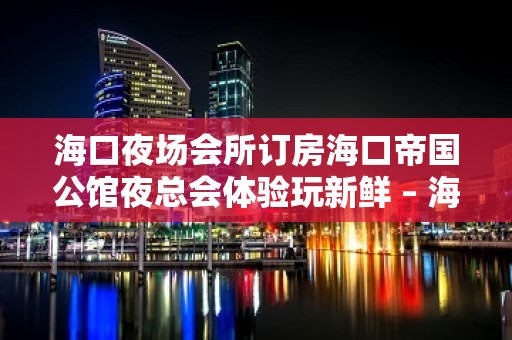 海口夜场会所订房海口帝国公馆夜总会体验玩新鲜 – 海口美兰美兰周边KTV排名大全