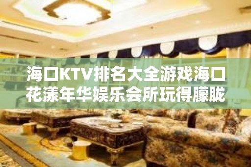 海口KTV排名大全游戏海口花漾年华娱乐会所玩得朦胧 – 海口海口周边KTV排名大全