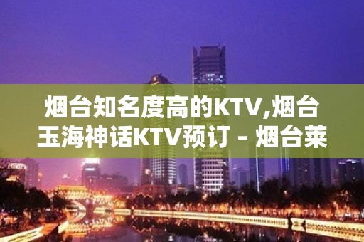 烟台知名度高的KTV,烟台玉海神话KTV预订 – 烟台莱阳KTV排名大全