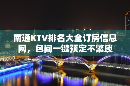 南通KTV排名大全订房信息网，包间一键预定不繁琐