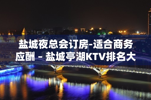 盐城夜总会订房-适合商务应酬 – 盐城亭湖KTV排名大全