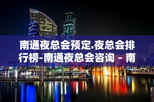 南通夜总会预定.夜总会排行榜-南通夜总会咨询 – 南通海门KTV排名大全