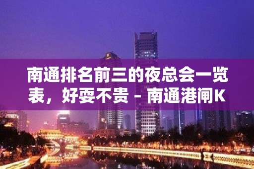 南通排名前三的夜总会一览表，好耍不贵 – 南通港闸KTV排名大全