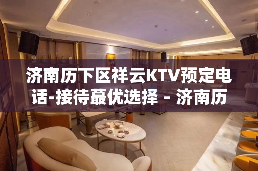 济南历下区祥云KTV预定电话-接待蕞优选择 – 济南历下KTV排名大全