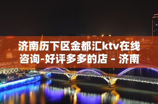 济南历下区金都汇ktv在线咨询-好评多多的店 – 济南历下KTV排名大全