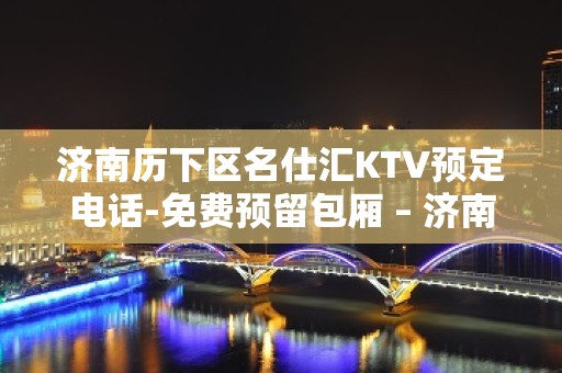 济南历下区名仕汇KTV预定电话-免费预留包厢 – 济南历下KTV排名大全