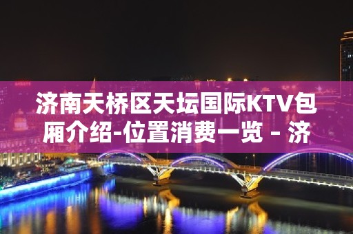 济南天桥区天坛国际KTV包厢介绍-位置消费一览 – 济南天桥KTV排名大全