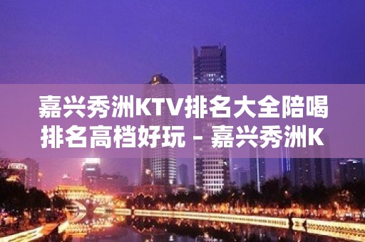 嘉兴秀洲KTV排名大全陪喝排名高档好玩 – 嘉兴秀洲KTV排名大全