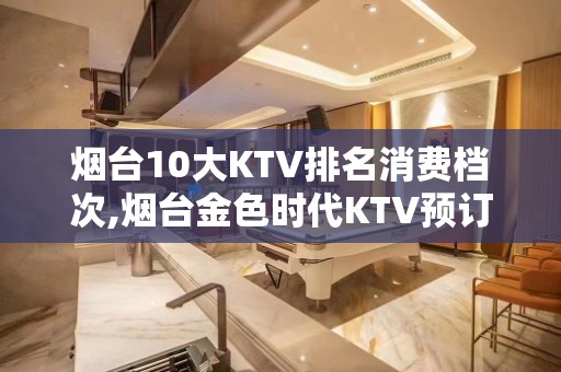 烟台10大KTV排名消费档次,烟台金色时代KTV预订 – 烟台莱山KTV排名大全