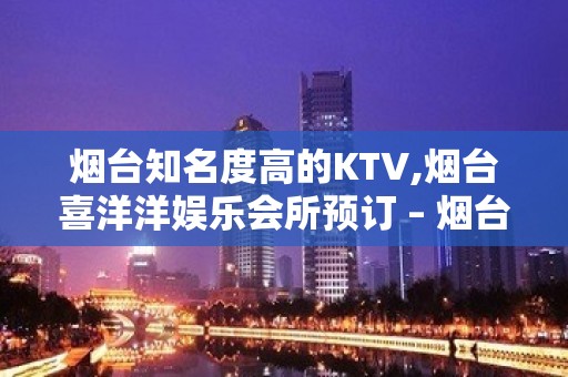 烟台知名度高的KTV,烟台喜洋洋娱乐会所预订 – 烟台蓬莱KTV排名大全