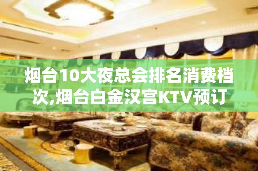 烟台10大夜总会排名消费档次,烟台白金汉宫KTV预订 – 烟台龙口KTV排名大全