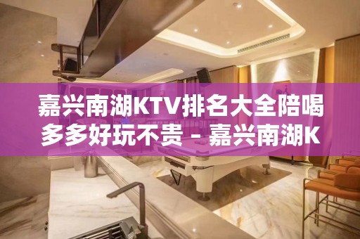 嘉兴南湖KTV排名大全陪喝多多好玩不贵 – 嘉兴南湖KTV排名大全