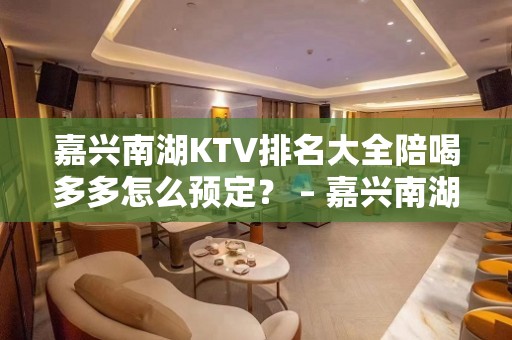 嘉兴南湖KTV排名大全陪喝多多怎么预定？ – 嘉兴南湖KTV排名大全