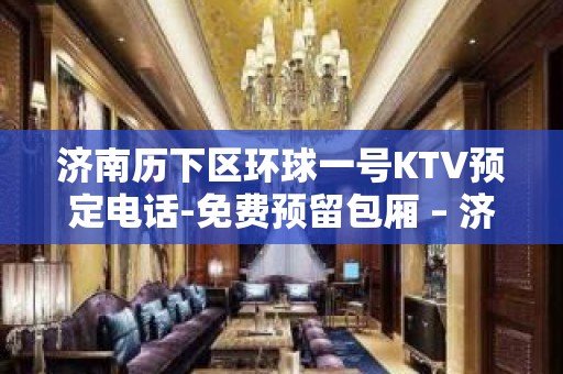 济南历下区环球一号KTV预定电话-免费预留包厢 – 济南历下KTV排名大全