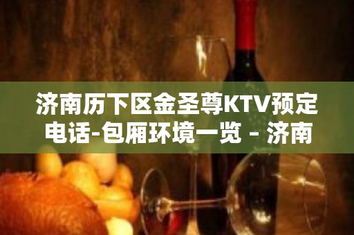 济南历下区金圣尊KTV预定电话-包厢环境一览 – 济南历下KTV排名大全