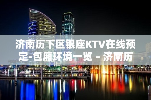 济南历下区银座KTV在线预定-包厢环境一览 – 济南历下KTV排名大全