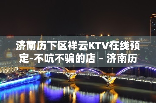 济南历下区祥云KTV在线预定-不吭不骗的店 – 济南历下KTV排名大全