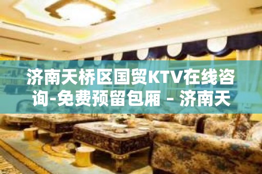 济南天桥区国贸KTV在线咨询-免费预留包厢 – 济南天桥KTV排名大全