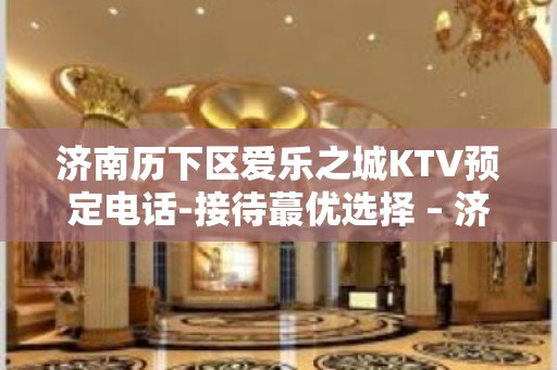 济南历下区爱乐之城KTV预定电话-接待蕞优选择 – 济南历下KTV排名大全