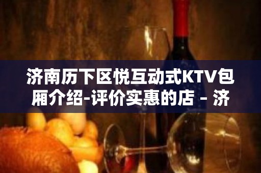 济南历下区悦互动式KTV包厢介绍-评价实惠的店 – 济南历下KTV排名大全