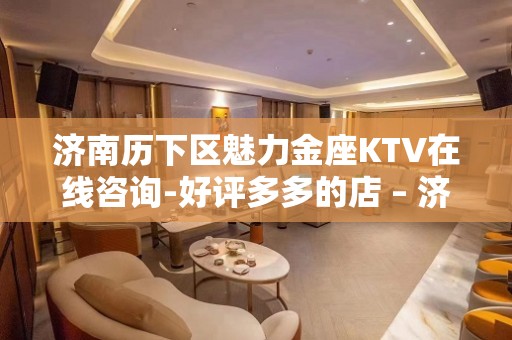 济南历下区魅力金座KTV在线咨询-好评多多的店 – 济南历下KTV排名大全