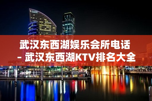 武汉东西湖娱乐会所电话 – 武汉东西湖KTV排名大全