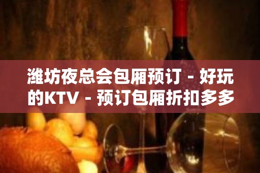 潍坊夜总会包厢预订－好玩的KTV－预订包厢折扣多多