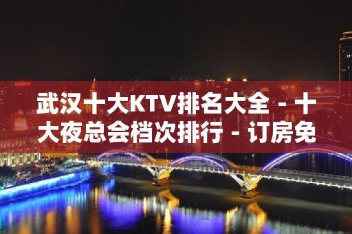 武汉十大KTV排名大全－十大夜总会档次排行－订房免费安排