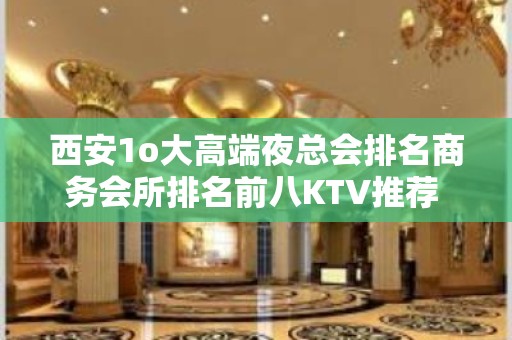 西安1o大高端夜总会排名商务会所排名前八KTV推荐 – 西安雁塔太白南路KTV排名大全