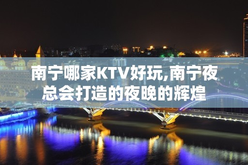 南宁哪家KTV好玩,南宁夜总会打造的夜晚的辉煌