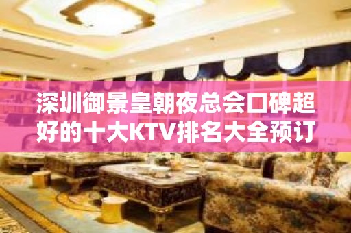 深圳御景皇朝夜总会口碑超好的十大KTV排名大全预订