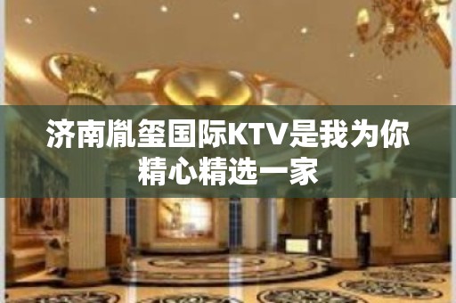 济南胤玺国际KTV是我为你精心精选一家